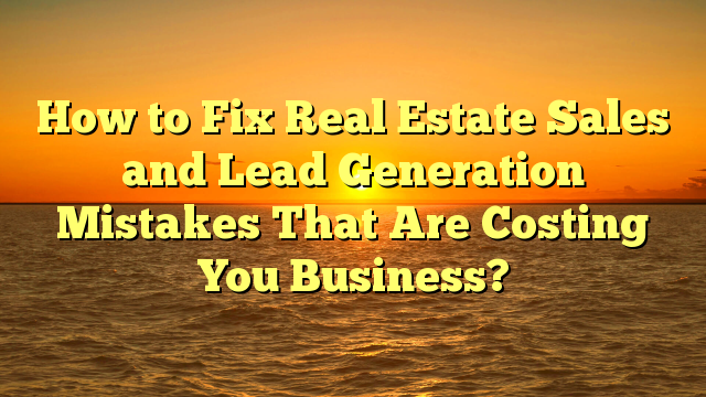 How to Fix Real Estate Sales and Lead Generation Mistakes That Are ...