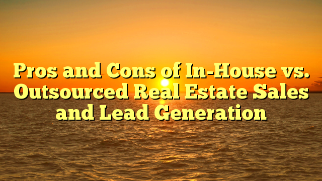 Pros And Cons Of In-House Vs. Outsourced Real Estate Sales And Lead ...