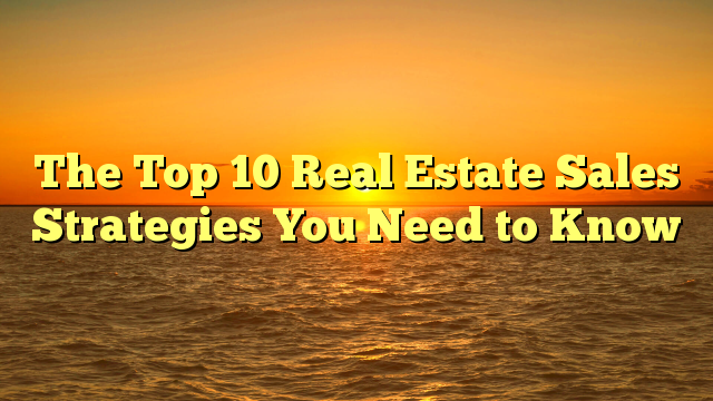 The Top 10 Real Estate Sales Strategies You Need to Know - Real Estate ...